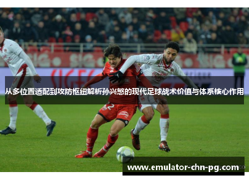从多位置适配到攻防枢纽解析孙兴慜的现代足球战术价值与体系核心作用 从多位置适配到攻防枢纽解析孙兴慜的现代足球战术价值与体系核心作用