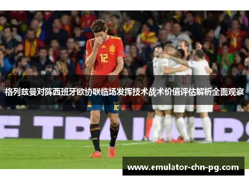 格列兹曼对阵西班牙欧协联临场发挥技术战术价值评估解析全面观察