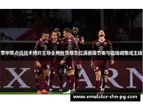 意甲焦点战战术博弈主导全局胜负悬念拉满赛场节奏与临场调整成主线 意甲焦点战战术博弈主导全局胜负悬念拉满赛场节奏与临场调整成主线