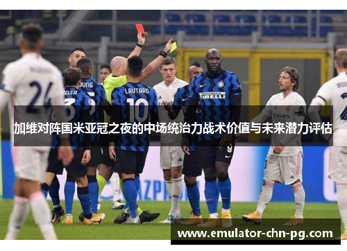 加维对阵国米亚冠之夜的中场统治力战术价值与未来潜力评估 加维对阵国米亚冠之夜的中场统治力战术价值与未来潜力评估