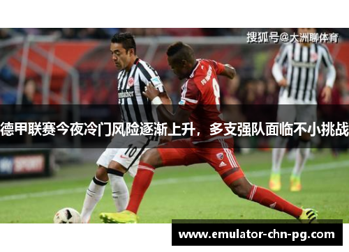 德甲联赛今夜冷门风险逐渐上升,多支强队面临不小挑战 德甲联赛今夜冷门风险逐渐上升,多支强队面临不小挑战