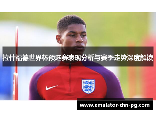 拉什福德世界杯预选赛表现分析与赛季走势深度解读 拉什福德世界杯预选赛表现分析与赛季走势深度解读