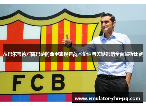 从巴尔韦德对阵巴萨的西甲表现看战术价值与关键影响全面解析比赛 从巴尔韦德对阵巴萨的西甲表现看战术价值与关键影响全面解析比赛