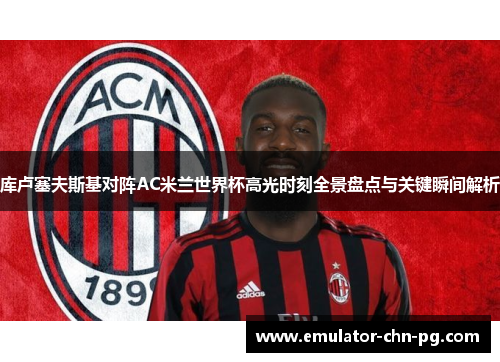 库卢塞夫斯基对阵AC米兰世界杯高光时刻全景盘点与关键瞬间解析 库卢塞夫斯基对阵AC米兰世界杯高光时刻全景盘点与关键瞬间解析