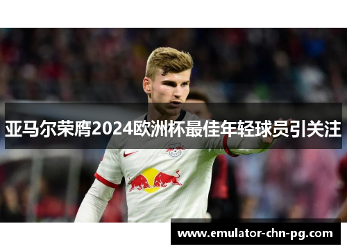 亚马尔荣膺2024欧洲杯最佳年轻球员引关注