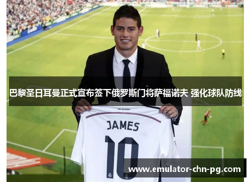 巴黎圣日耳曼正式宣布签下俄罗斯门将萨福诺夫 强化球队防线 巴黎圣日耳曼正式宣布签下俄罗斯门将萨福诺夫 强化球队防线