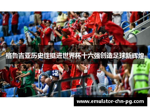 格鲁吉亚历史性挺进世界杯十六强创造足球新辉煌