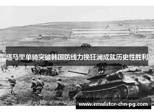 塔马里单骑突破韩国防线力挽狂澜成就历史性胜利