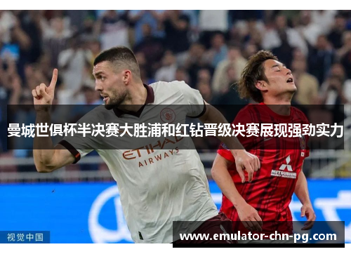 曼城世俱杯半决赛大胜浦和红钻晋级决赛展现强劲实力