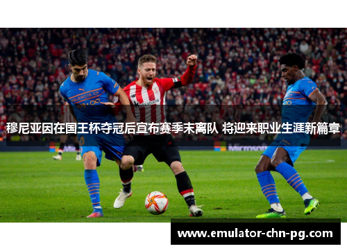穆尼亚因在国王杯夺冠后宣布赛季末离队 将迎来职业生涯新篇章