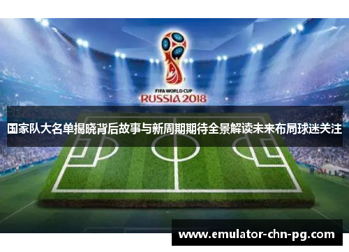 国家队大名单揭晓背后故事与新周期期待全景解读未来布局球迷关注 国家队大名单揭晓背后故事与新周期期待全景解读未来布局球迷关注